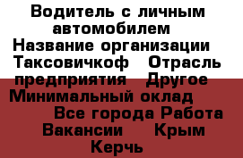 Водитель с личным автомобилем › Название организации ­ Таксовичкоф › Отрасль предприятия ­ Другое › Минимальный оклад ­ 130 000 - Все города Работа » Вакансии   . Крым,Керчь